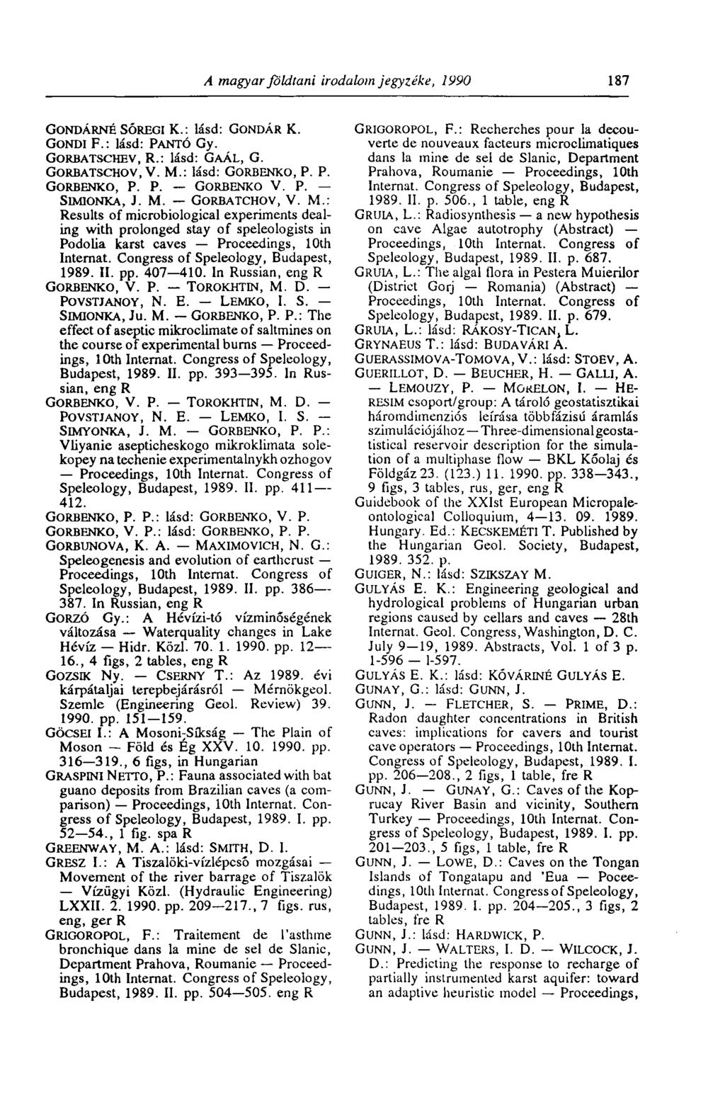 A magyar földtani irodalom jegyzéke, 1990 187 GONDÁRNÉ SŐREGI K.: lásd: GONDÁR K. GoNDI F.: lásd: PANTÓ Gy. GORBATSCHEV, R.: lásd: GAÁL, G. GORBATSCHOV, V. M.: lásd: GORBENKO, P. P. GORBENKO, P. P. GORBENKO V.