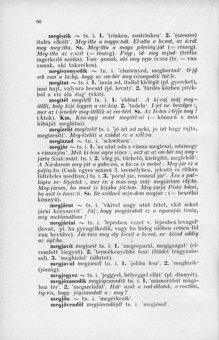90 megiszik ~ ts. i. 1. 'trinken, austrinken'. 2. '(szeszes) italra elkölt'. Megitta a vugyo-.nát. El-atla a lo:vat, a: árát meg megitta. Sz. Mcg-itta a maga porción:ját ( részeg).