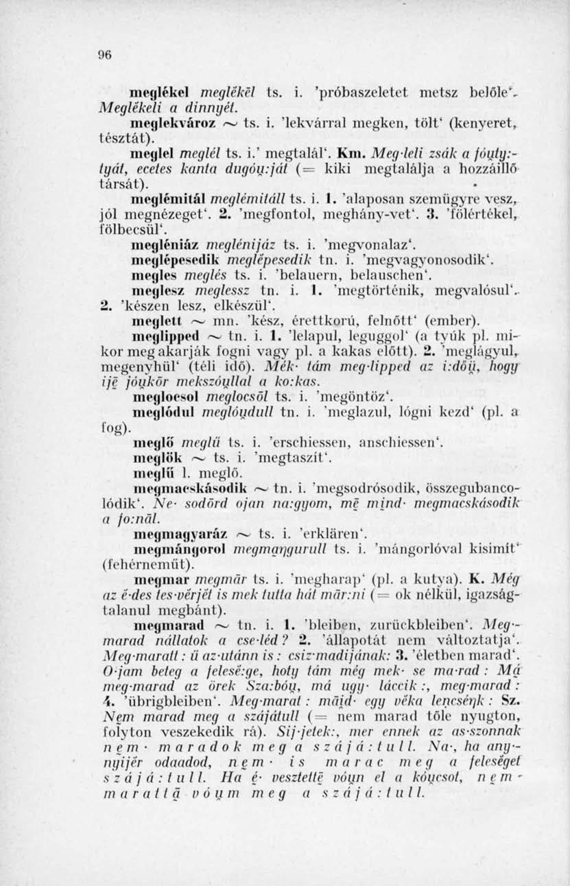 96 meglékel meglékel ts. i. 'próbaszeletet metsz belőle*- Meglékeli a dinnyét. meglekvároz ~ ts. i. 'lekvárral megken, tölt' (kenyeret, tésztát). meglel meglel ts. i.' megtalál'. Km.