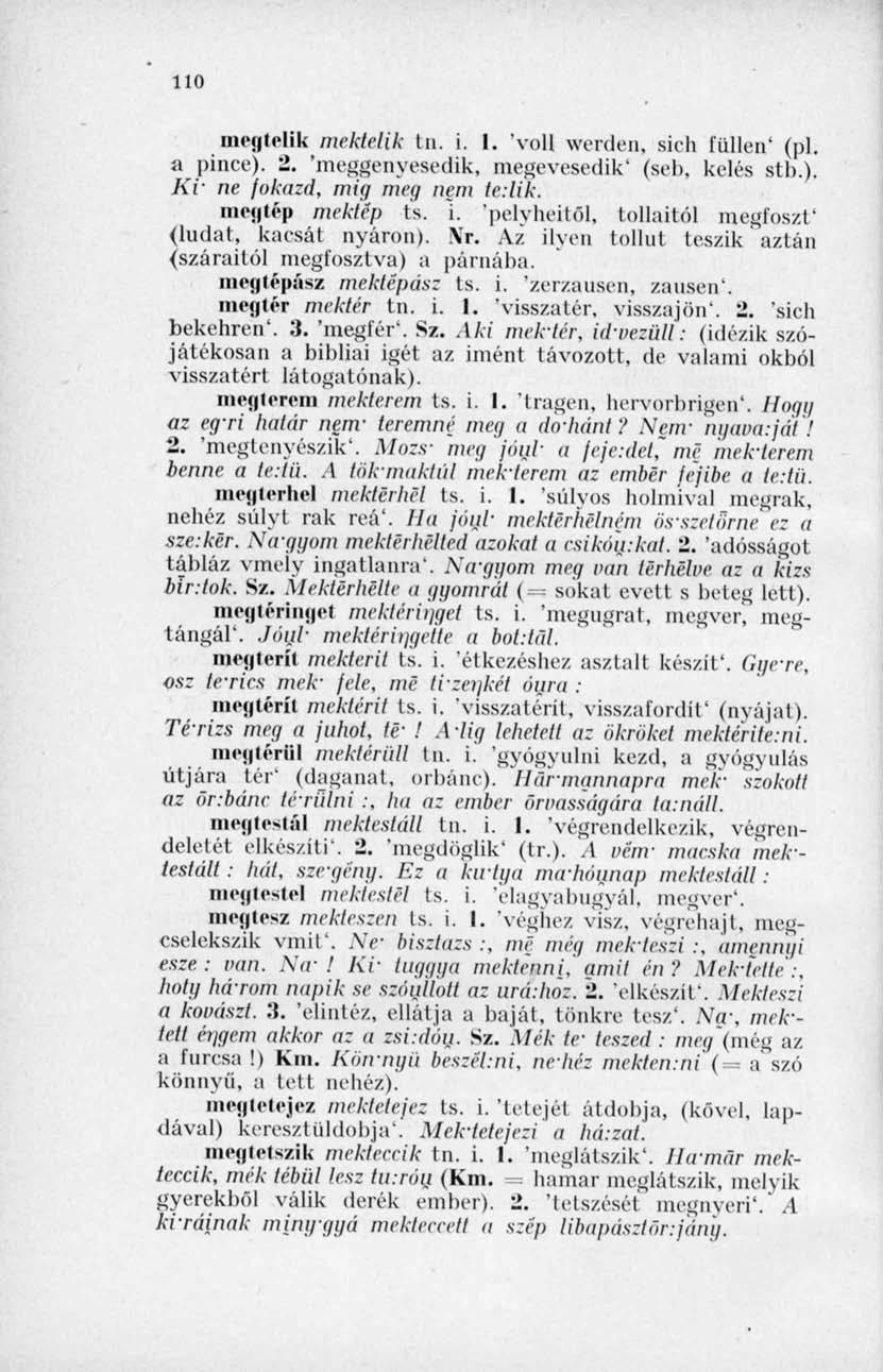 110 megtelik mektelik tn. i. I. 'voll werden, sich füllen' (pl. a pince)- 2. 'megfényesedik, megcvesedik' (seb, kelés stb.). Ki" ne fokozd, mig meg nem le:lik. megtép mektép ts. i. 'pelyhcitül, tollaitól megfoszt' (ludat, kacsát nyáron).