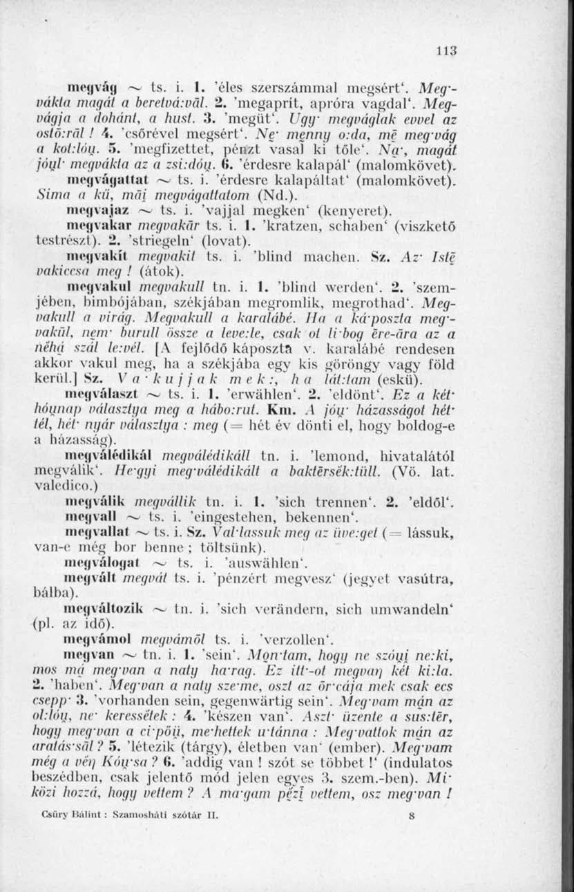 113 megvág is. i. I. éles szerszámmal megsért*. Meg~vákta magái a beretva:vál. 2. 'megaprít, apróra vagdal'. Megvágja a áoliánt, a husi. 3. 'megüt. Ugy megvágtak evvel az ostorát! \.