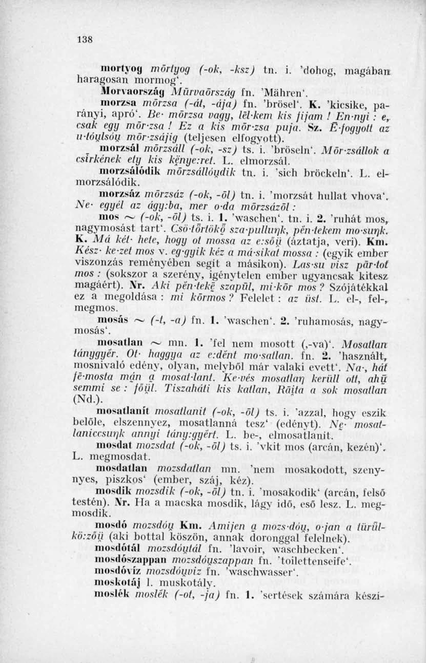 138 mortyog mörlyog (-ok, -ksz) tn. i. "dohog, magában haragosan mormog'. Morvaország MurvaSrszág fn. 'Maliim'. morzsa morzsa (-át, -ája) fn. 'brösel*. K. 'kicsike, parányi, apró'.
