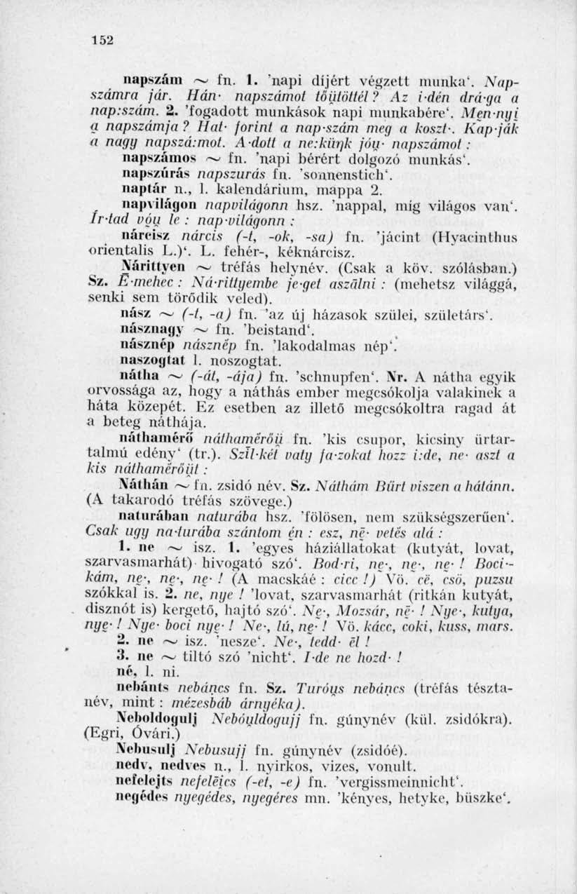 152 napszám ~ ín. 1. 'napi díjért végzett munka'. Napszámra jár. Hán- napszámot (öntöttéi'.' Az idén drága a nap.szám. 2. 'fogadolt munkások napi munkabére', Mennyi q napszámja?