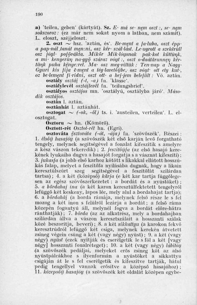 190 a) 'teilen, gebén' (kártyát). Sz. E- má se- nem oszt:, se- nem sokszoroz: (ez már nem sokat nyom a latban, nem számít). L. eloszt, széjjeloszt. 2. oszt ~ hsz. 'aztán, és'.