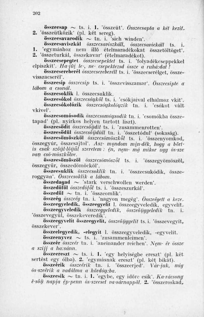 202 összecsap r*. ts. i. 1. 'összeüt'. Összecsaf>la a két kezií. 2. 'összeütközik' (pl. két sereg). összecsavarodik ~ tn. i. 'sich winden'. összecsaviszkál összecsaviszkáll, összecsavickáll ts. i. 1. 'egymáshoz nem illő ételnuinulékokat összetöltöget'.