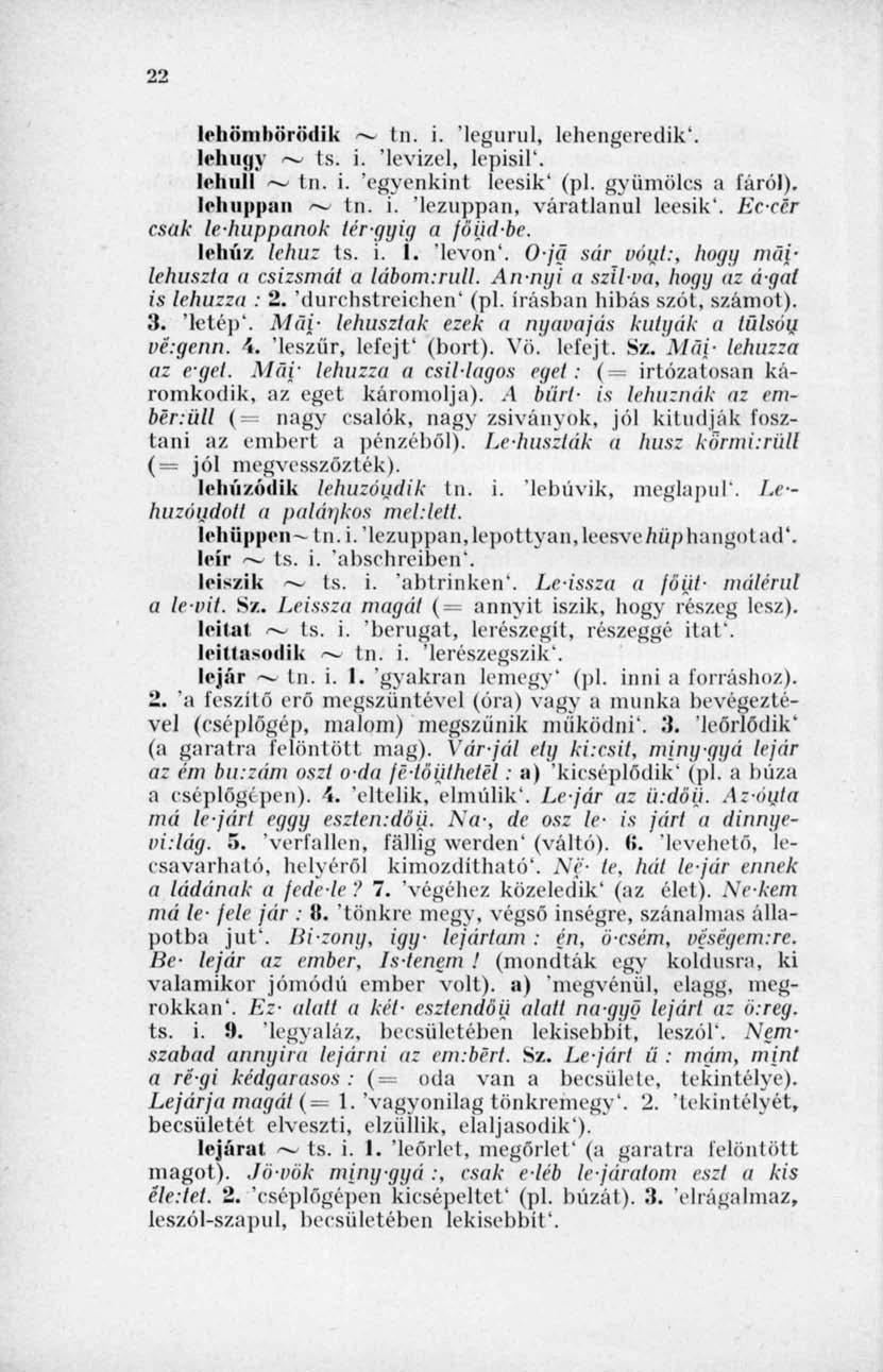 22 lehöinböiötlik ~~ In. i. 'legurul, lehengeredik', lehuny ~ ts. i. 'levizel, lepisil'. lehull ~ tn. i. 'egyenkint leesik' (pl. gyümölcs a fáról). lehuppan ~ In. i. 'lezuppan, váratlanul leesik'.