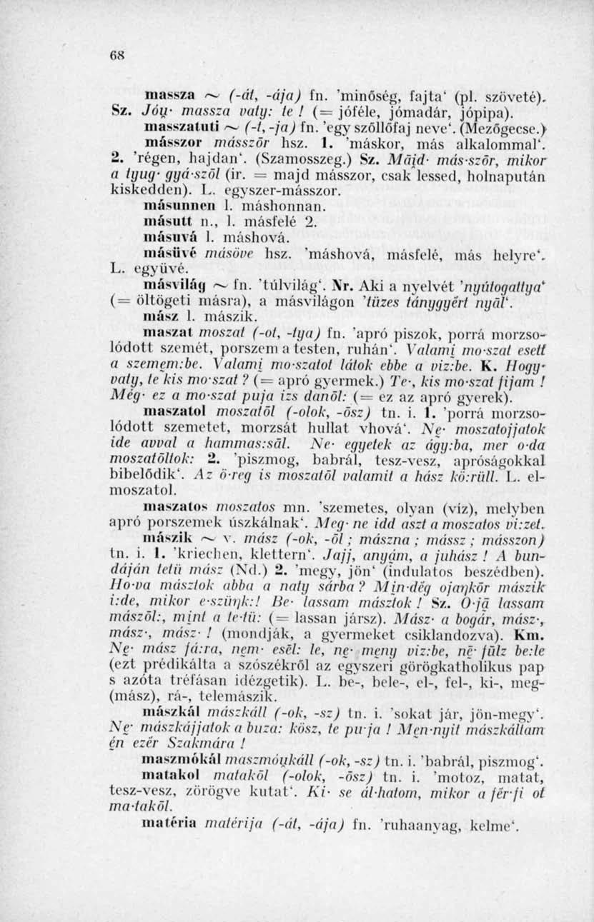 68 massza "~ (-át, -ája) fn. 'minőség, fajta' (pl. szöveté). Sz. Jóu- massza ixity: le! (= jóféle, jómadár, jópipa). masszátiiti (-t,-ja) fn. 'egy szőllőfaj neve'. (Mezőgecsc.) másszor másszor hsz. 1.
