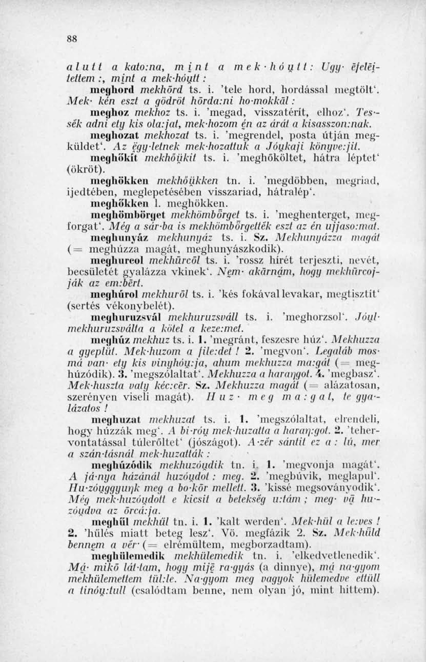 88 alutt a kato:na, mint a mekhóutt: Ugy- efeleilettem :, mint a mek-hóiitt: meghord mekhörd ts. i. 'tele hord, hordással megtölt*. Mek- kén eszi a gödröt horda:ni homokkal: meghoz mekhoz ts. i. 'megad, visszatérít, elhoz'.