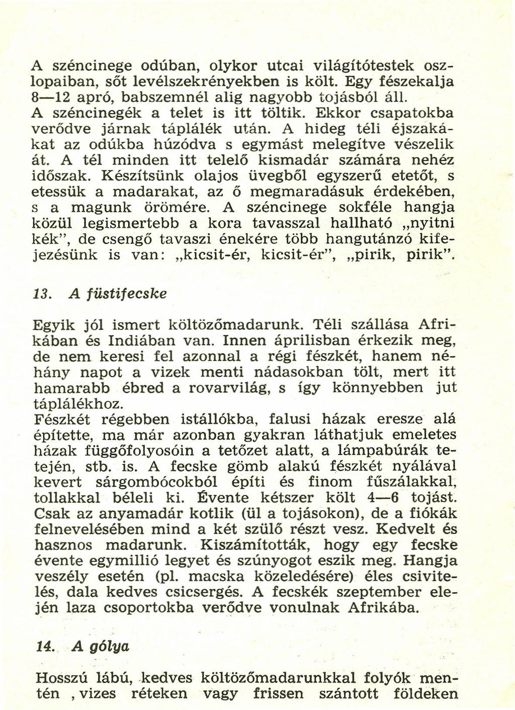 A széncinege odúban, olykor utcai világítótestek oszlopaiban, sőt levélszekrényekben is költ. Egy fészekalja 8-12 apró, babszemnél alig nagyobb tojásból áll. A széncinegék a telet is itt töltik.