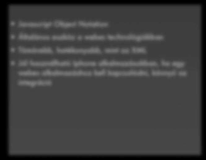 JSON Javascript Object Notation Általános eszköz a webes technológiákban Tömörebb, hatékonyabb, mint az XML Jól használható Iphone alkalmazásokban, ha egy webes alkalmazáshoz kell kapcsolódni, könnyű