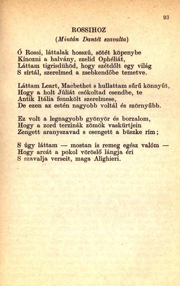 93 ROSSIHOZ (Miután Daniét szavalta) Ó Rossi, láttalak hosszú, sötét köpenybe Kínozni a halvány, szelíd Ophéliát, Láttam tigrisdühöd, hogy szétdőlt egy világ S sírtál, szerelmed a zsebkendőbe temetve.