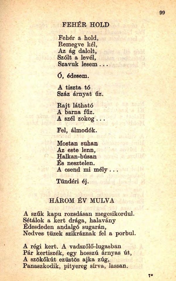 FEH ÉR HOLD Fehér a hold, Remegve kél, Az ág dalolt, Szólt a levél, Szavuk lesem... Ó, édesem. A tiszta tó Száz árnyat űz. Rajt látható A barna fűz. A szél zokog... Fel, álmodok.