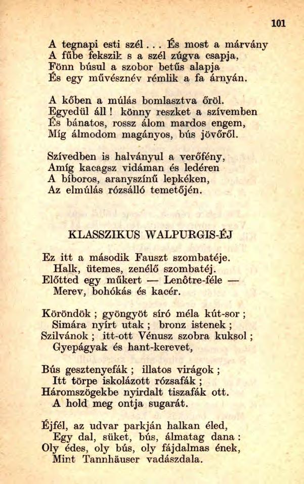 101 A tegnapi esti szél... És most a márvány A fűbe fekszik s a szél zúgva csapja, Fönn búsul a szobor betűs alapja És egy művésznév rémlik a fa árnyán. A kőben a múlás bomlasztva őröl. Egyedül áll!