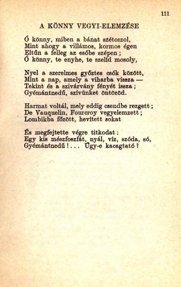 A KÖNNY VEGYI-ELEMZÉSE Ó könny, miben a bánat sáétoszol, Mint ahogy a villámos, kormos égen Eltűn a felleg az esőbe szépen; Ó könny, te enyhe, te szelíd mosoly, Nyel a szerelmes győztes csók között,