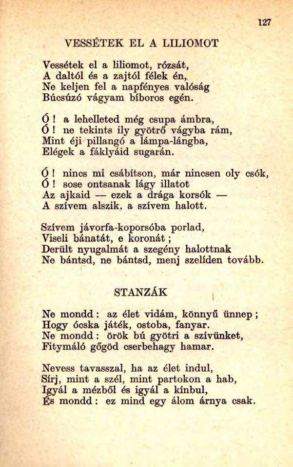 127 VESSÉTEK EL A LILIOMOT Vessétek el a liliomot, rózsát, A daltól és a zajtól félek én, Ne keljen fel a napfényes valóság Búcsúzó vágyam bíboros egén. Ó! a lehelleted még csupa ámbra, Ó!