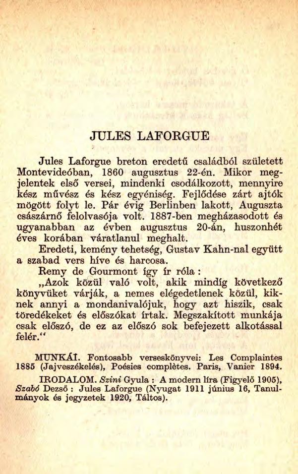 JULES LAFORGUE Jules Laforgue breton eredetű családból született Montevideóban, 1860 augusztus 22-én. Mikor megjelentek első versei, mindenki csodálkozott, mennyire kész művész és kész egyéniség.