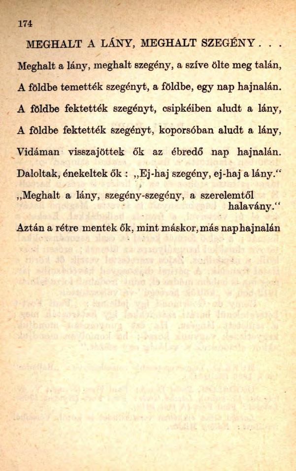 174 MEGHALT A LÁNY, MEGHALT SZEGÉNY... Meghalt a lány, meghalt szegény, a szíve ölte meg talán, A földbe temették szegényt, a földbe, egy nap hajnalán.