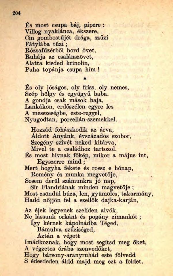 204 És most csupa báj, pipere : Villog nyaklánca, ékszere, Cin gombostűjét drága, szűzi Fátylába tű z i; Rózsafűzérből hord övét, Ruhája az csalánszövet, Alatta kisded krinolin, Puha topánja csupa