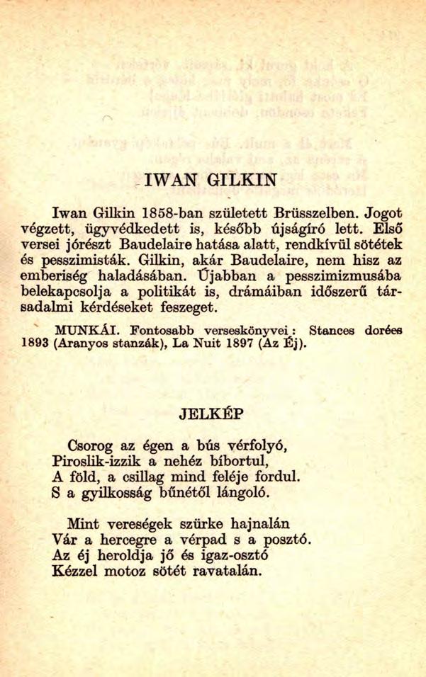 IWAN GILKIN Iwan Gilkin 1858-ban született Brüsszelben. Jogot végzett, ügyvédkedett is, később újságíró lett. Első versei jórészt Baudelaire hatása alatt, rendkívül sötétek és pesszimisták.