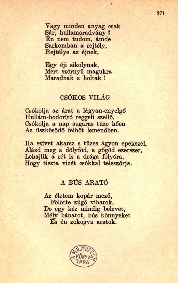 271 Vagy minden anyag csak Sár, hullamaradvány? Én nem tudom, ámde Sarkomban a rejtély, Rejtélye az éjnek, Egy éji sikolynak, Mert szörnyű magukra Maradnak a holtak!