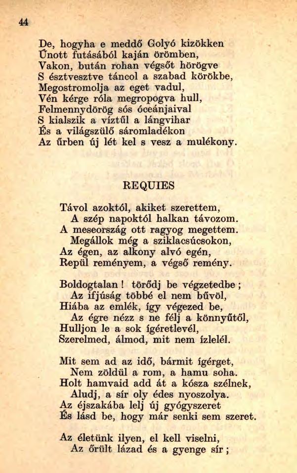 44 De, hogyha e meddő Golyó kizökken Ünott futásából kaján örömben, Vakon, bután rohan végsőt hörögve S észtvesztve táncol a szabad körökbe, Megostromolja az eget vadul, Vén kérge róla megropogva