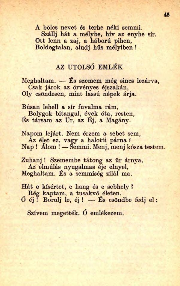 45 A bölcs nevet és terhe néki semmi. Szállj hát a mélybe, hív az enyhe sír. Ott lenn a zaj, a háború pihen, Boldogtalan, aludj hús mélyiben! AZ UTOLSÓ EMLÉK Meghaltam.