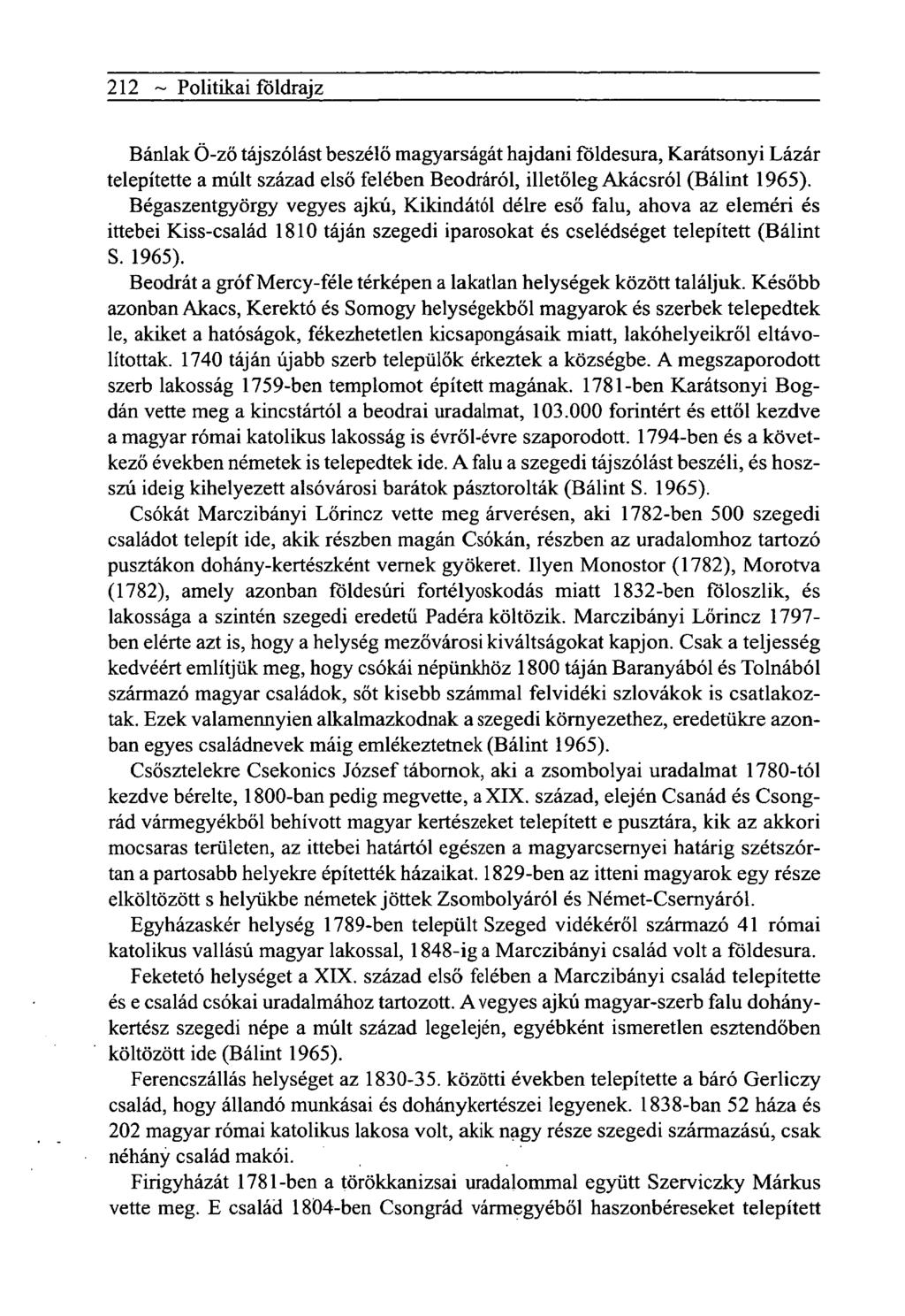 212 ~ Politikai földrajz Bánlak Ö-ző tájszólást beszélő magyarságát hajdani földesura, Karátsonyi Lázár telepítette a múlt század első felében Beodráról, illetőleg Akácsról (Bálint 1965).