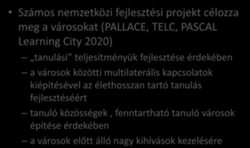 A tanuló városok megjelenése Számos nemzetközi fejlesztési projekt célozza meg a városokat (PALLACE, TELC, PASCAL Learning City 2020) tanulási teljesítményük fejlesztése érdekében a városok