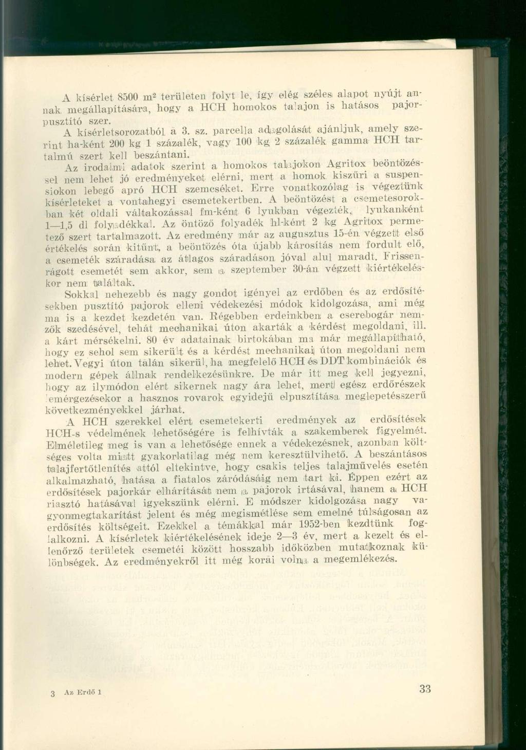 A kísérlet 8500 m 2 területen folyt le. így elég széles alapot nyújt annak megállapítására, hogy a HCH homokos talajon is hatásos pajorpusztító szer. A kísérletsorozatból a 3. sz. parcella adagolásait ajánljuk, amely szerint ha-ként 200 kg 1 százalék, vagy 100 kg 2 százalék gamma HCH tartalmú szert kell beszántani.