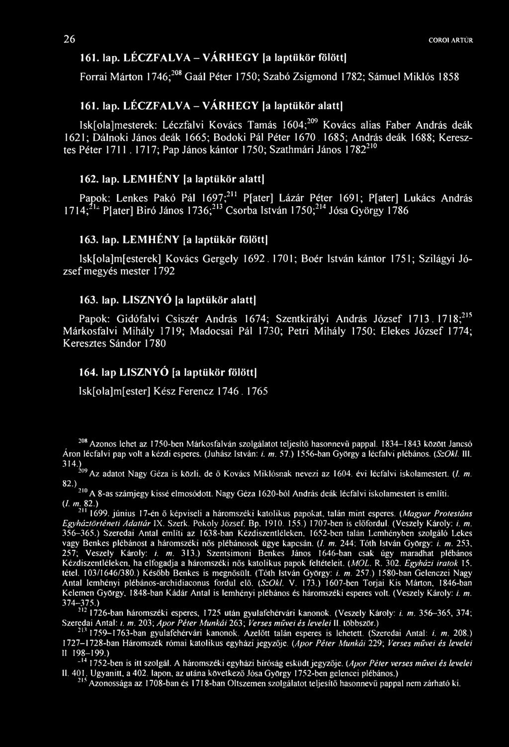 26 COROI ARTÚR 161. lap. LÉCZFALVA - VÁRHGY a laptiikör fölött] Forrai árton 1746; 208 Gaál Péter 1750; Szabó Zsigmond 1782; Sámuel iklós 1858 161. lap. LÉCZFALVA - VÁRHGY a laptükör alatt] Isk[ola]mesterek: Léczfalvi Kovács Tamás 1604; 209 Kovács alias Faber András deák 1621; Dálnoki János deák 1665; Bodoki Pál Péter 1670.