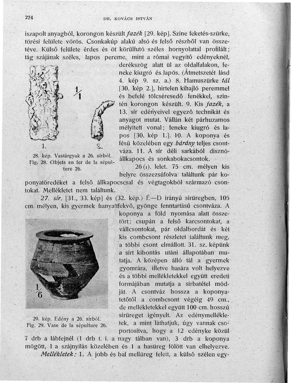 274 DR. KOVÁCS ISTVÁN iszapolt anyagból, korongon készült fazék [29. kép]. Színe feketés-szürke, törési felülete vörös. Csonkakúp alakú alsó és felső részből van összetéve.