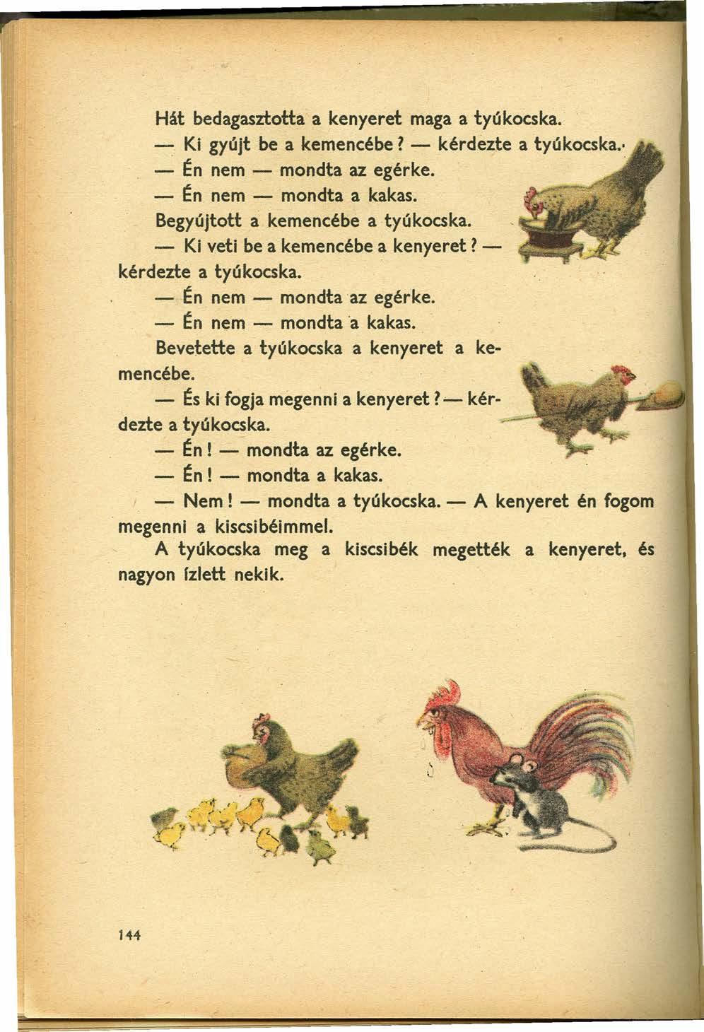 Hát bedagasztotta a kenyeret maga a tyúkocska. -. Ki gyújt be a kemencébe? - kérdezte atyúkocska.. - Én nem - mondta az egérke.. - Én nem - mondta a kakas. Begyújtott a kemencébe a tyú kocska.