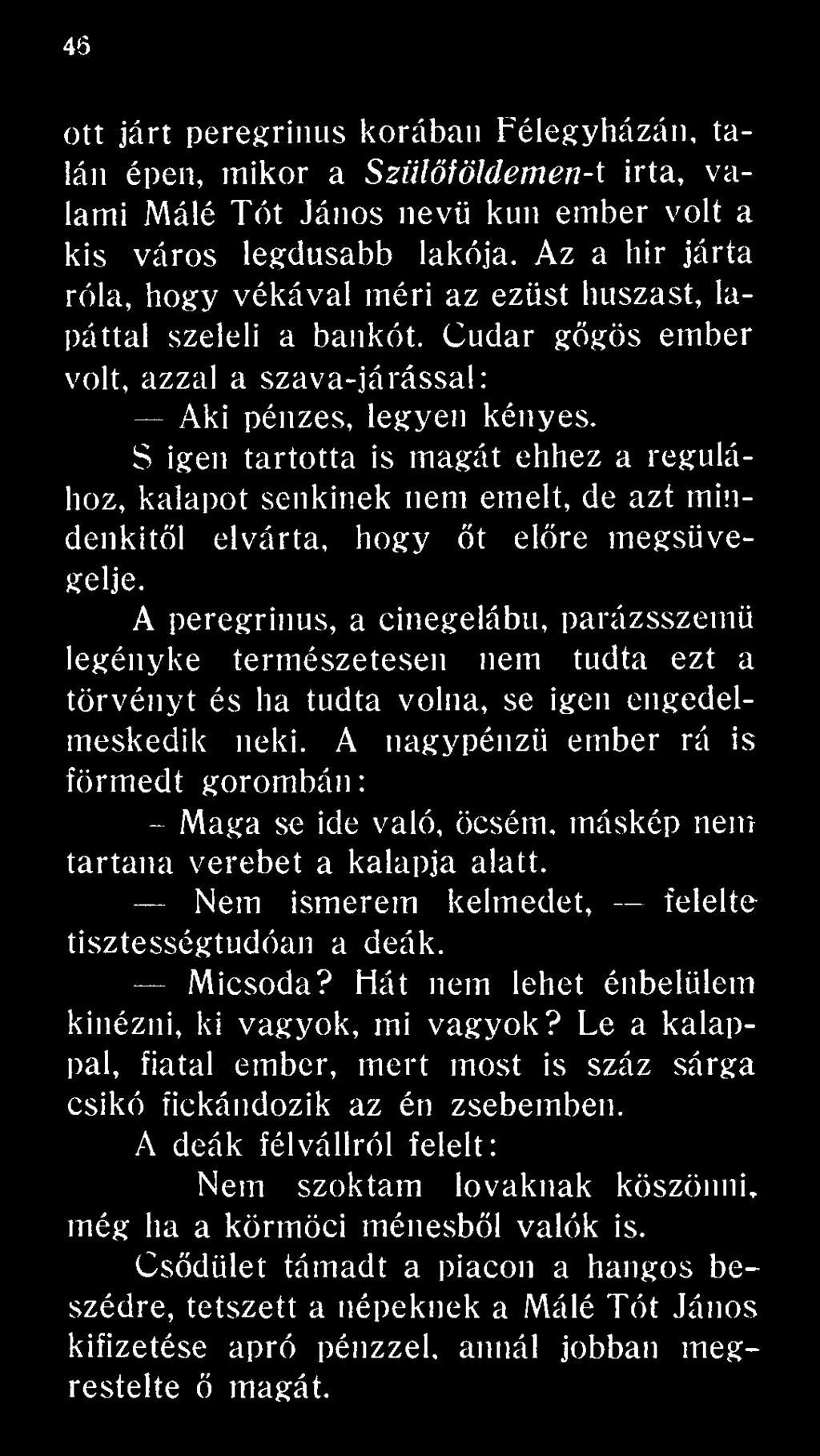 A nagypénzü ember rá is förmedt gorombán : - Maga se ide való, öcsém, máskép nem tartana verebet a kalapja alatt. Nem ismerem kelmedet, felelte tisztességtudóan a deák. Micsoda?