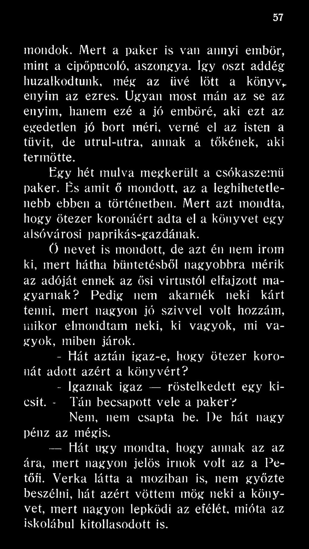 Pedig nem akarnék neki kárt tenni, mert nagyon jó szívvel volt hozzám, mikor elmondtam neki, ki vagyok, mi vagyok, miben járok. - Hát aztán igaz-e, hogy ötezer koronát adott azért a könyvért?
