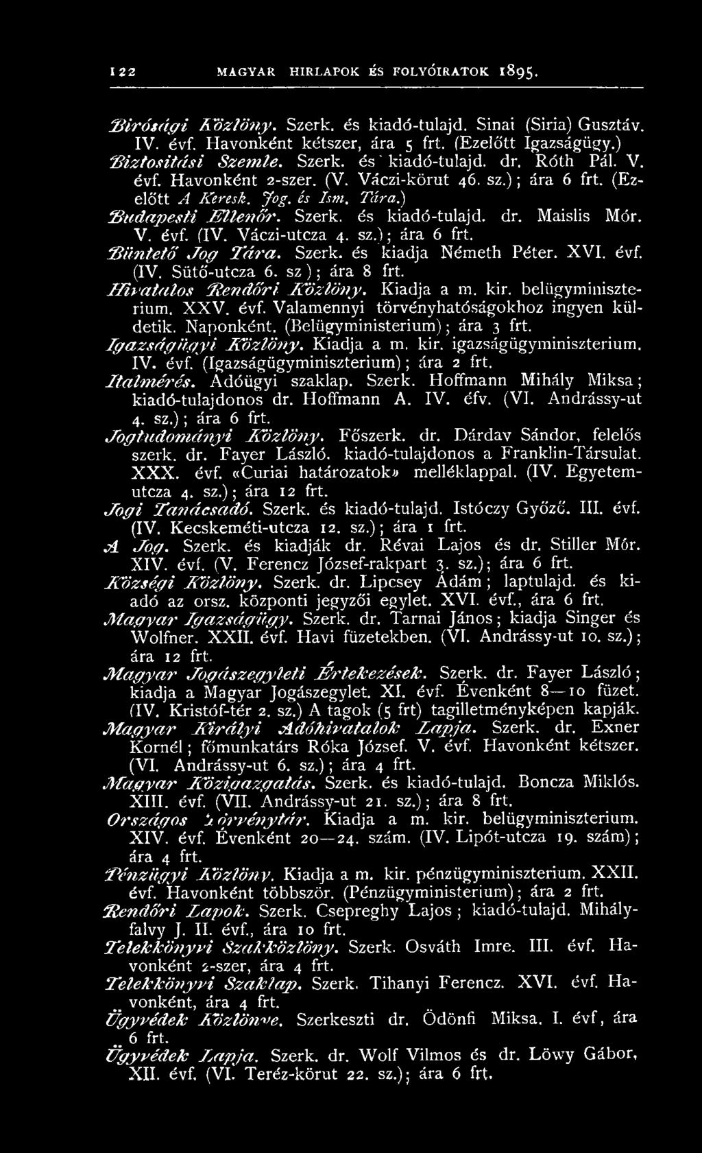 ) B u d a p e s t i E lle n ő r. Szerk. és kiadó-tulajd. dr. M aislis Mór. V. évf. (IV. V áczi-utcza 4. sz.); ára 6 frt. B ü n t e t ő J o g T á r a. Szerk. és kiadja N ém eth Péter. X V I. évf. (IV. Sütő-utcza 6.