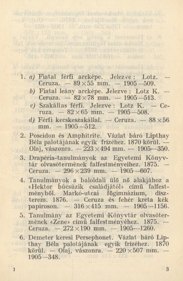 1. a) Fiatal férfi arcképe. Jelezne : Lotz. Ceruza. 89x55 mm. 1905 509. b) Fiatal leány arcképe. Jelezve : Lotz K. Ceruza. 82x78 mm. 1905 513. c) Szakállas férfi. Jelezve : Lotz K. Ceruza. 82x65 mm.