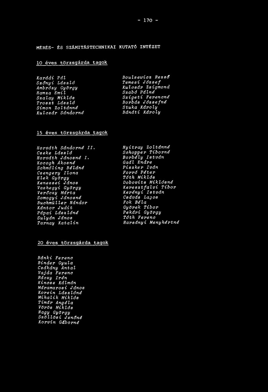 - 170 - MÉRÉS- ÉS SZÁMÍTÁSTECHNIKAI KUTATÖ INTÉZET 10 éves törzsgárda tagok Karádi Pál Szőnyi László Ambrózy György Hamza Emil Szalay Miklós Tröszt Lá szló Simon Zoltánná Kulcsár Sándorné Boulsewicz