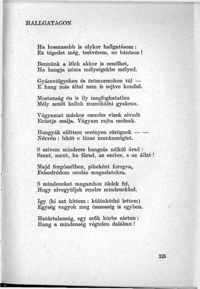 HALLGATAGON Ha hosszasabb is olykor hallgatásom: Ez tégedet még, testvérem, ne bántson! Bennünk a lélek akkor is zenélhet, Ha hangja néma mélységekbe mélyed.