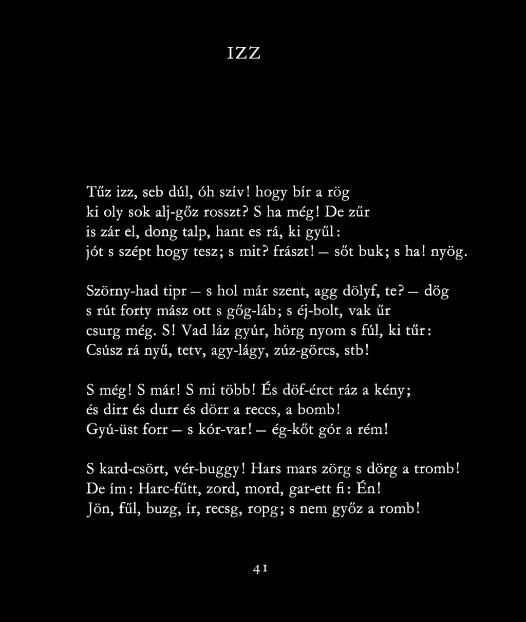 S még! S már! S mi több! És döf-érct ráz a kény; és dirr és durr és dörr a reccs, a bomb! Gyú-üst forr s kór-var! ég-kőt gór a rém! S kard-csört, vér-buggy!
