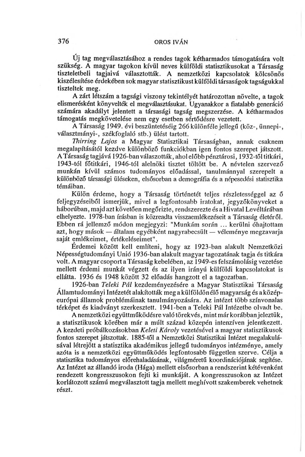 3 7 6 OROS IVAN Új tag megválasztásához a rendes tagok kétharmados támogatására volt szükség. A magyar tagokon kívül neves külföldi statisztikusokat a Társaság tiszteletbeli tagjaivá választották.