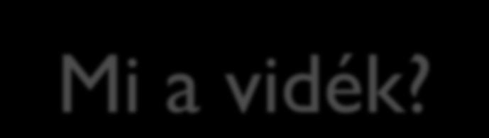 Mi a vidék? 1. Mo-on, minden ami nem Budapest 2. Minden vidék, ami nem város viszonylagos 3.