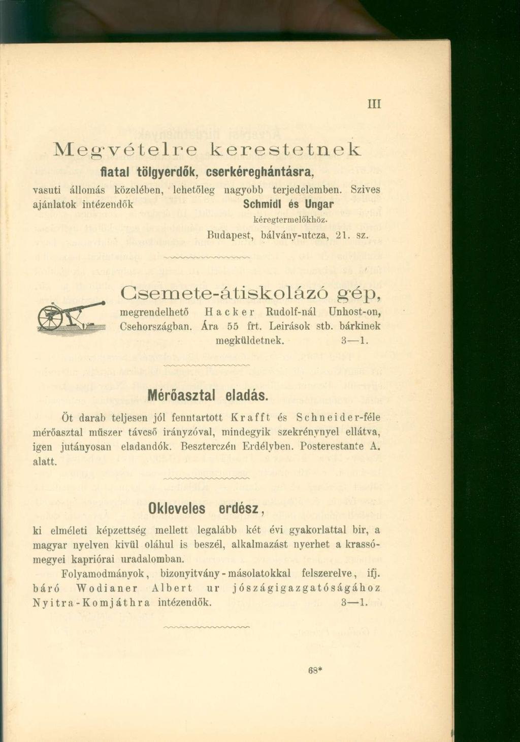 Megvételre kerestetnek fiatal tölgyerdők, cser kéreg hántásra, vasúti állomás közelében, lehetőleg nagyobb terjedelemben. Szives ajánlatok intézendők Schmidl és Ungar kéregtermelőkhöz.