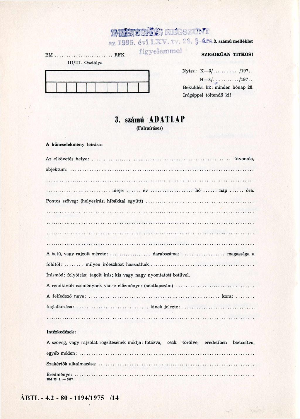 *. j á r ív 3. számú melléklet BM SZIGORÚAN TITKOS 1 III/III. Osztálya Ny tsz.: K 3 /... /197.. H 3 /... /197.. Beküldési hí".: minden hónap 28. írógéppel töltendő ki! 3. számú ADATLAP (Falraírásos) A bűncselekmény leírása: Az elkövetés helye:.