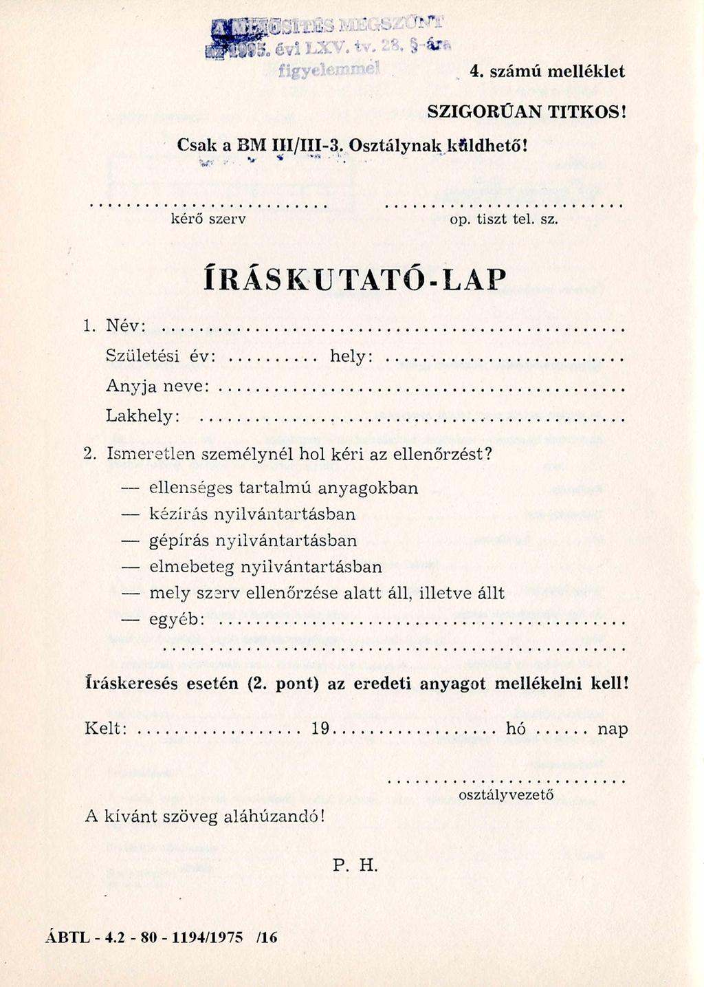 Csak a BM III/III-3. O sztálynak kfildhető! 4. számú m elléklet SZIGORÚAN TITKOS! kérő szerv op. tiszt tel. sz. ÍRÁS KUTATÓ-LAP 1. Név: Születési év: hely: Anyja n e v e :... Lakhely:... 2.