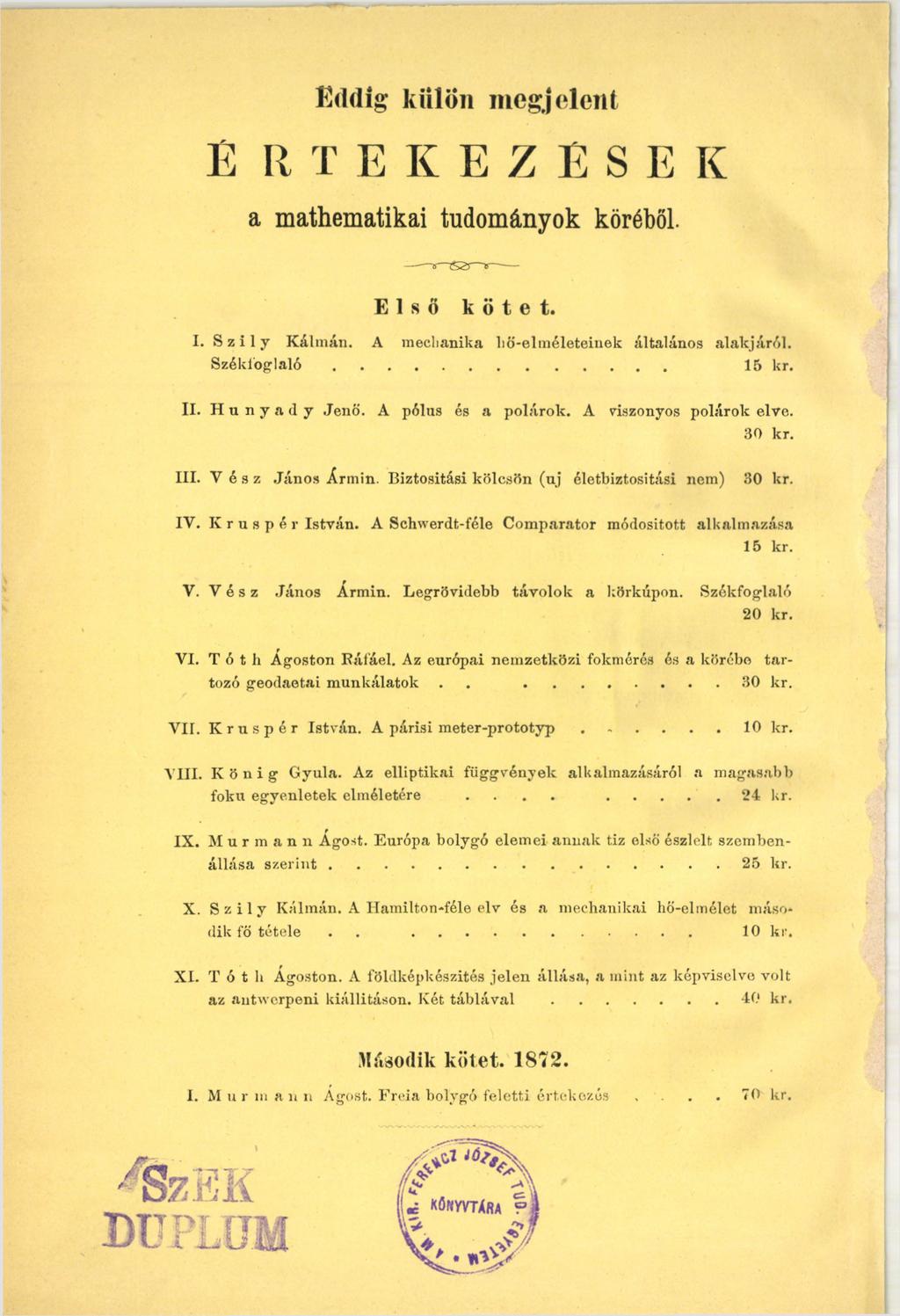 Eddig kiilon megjelent E RTE KEZESEК a mathematikai tudományok köréből. Első kötet. I. Szily Kálmán. A meclianika hő-elméleteinek általános alakjáról. S z é k f o g la ló... 15 kr. IX.