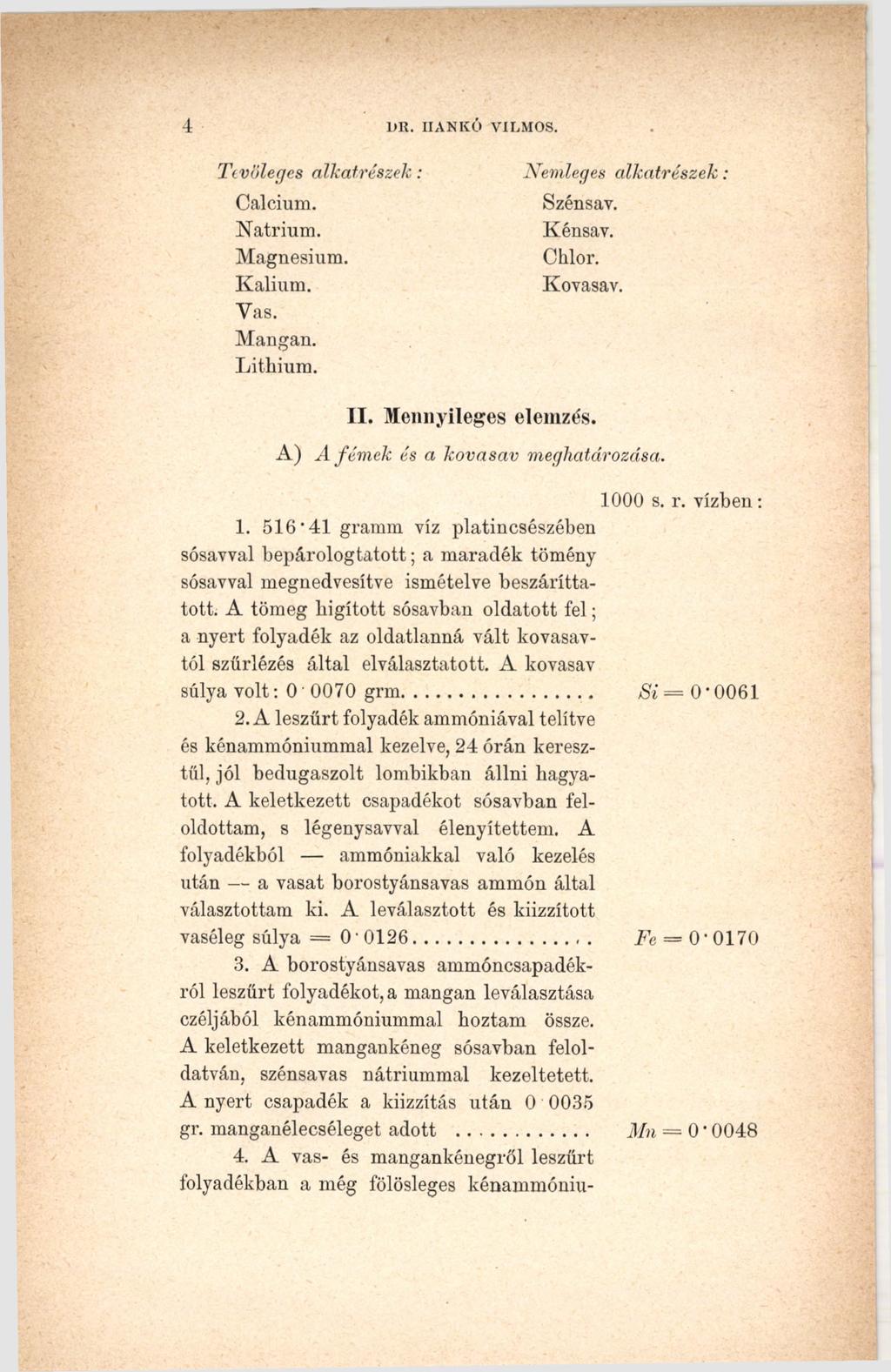 4 DR. IIANKÓ VILMOS. Tevőleges alkatrészek: Calcium. Natrium. Magnesium. Kálium. Vas. Mangan. Lithium. Nemleges alkatrészek : Szénsav. Kénsav. Chlor. Kovasav. II. Mennyileges elemzés.