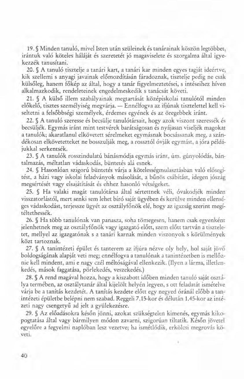19. Minden tanuló, mivel Isten után szüleinek és tanárainak köszön legtöbbet, irántuk való köteles háláját és szeretetét jó magaviselete és szorgalma által igyekezzék tanusítani. 20.