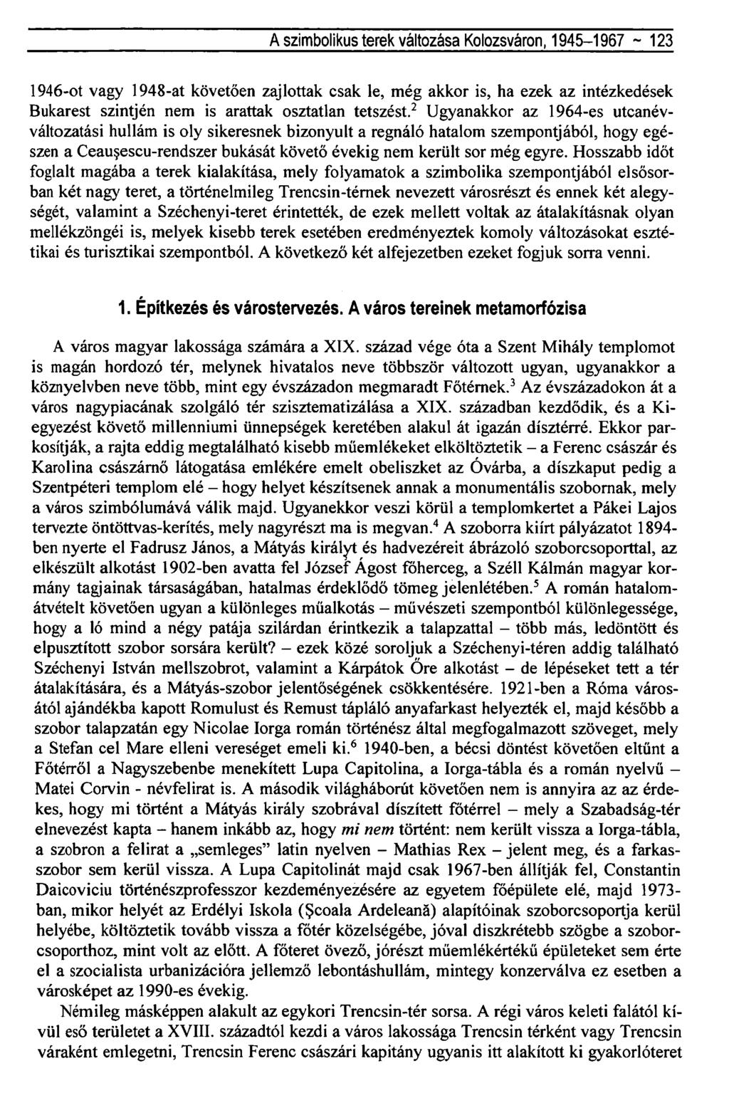 A szimbolikus terek változása Kolozsváron, 1945-1967 ~ 123 1946-ot vagy 1948-at követően zajlottak csak le, még akkor is, ha ezek az intézkedések Bukarest szintjén nem is arattak osztatlan tetszést.
