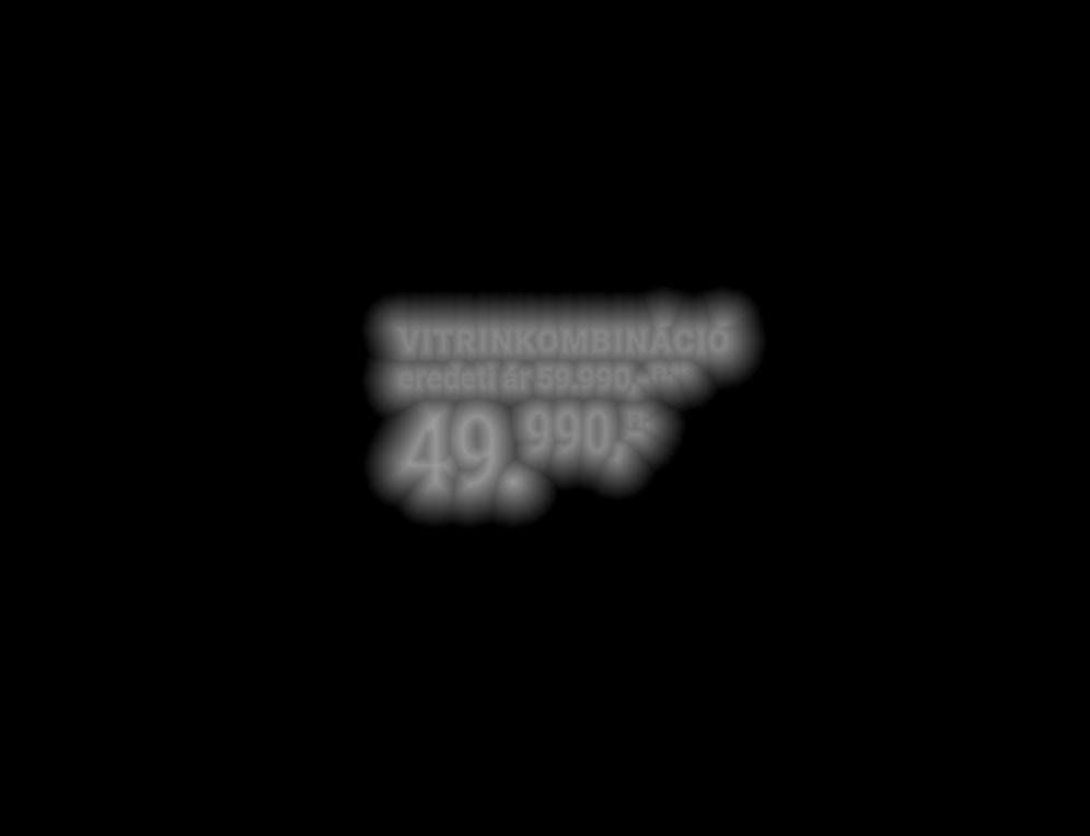 990,- VITRINKOMBINÁCIÓ VITRINKOMBINÁCIÓ 59.990,- ** 49. 990,- KÉSZLET EREJÉIG!