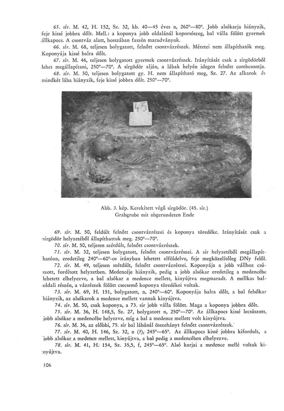 65. 5гг. M. 42, H. 152, Sz. 32, kb. 40 45 éves n, 260 80. Jobb alsókarja hiányzik, feje kissé jobbra dőlt. Mell.: a koponya jobb oldalánál koporsószeg, bal válla fölött gyermek.állkapocs.